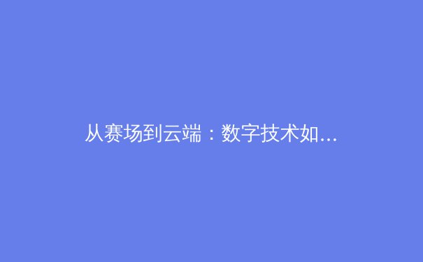从赛场到云端：数字技术如何重塑现代体育生态