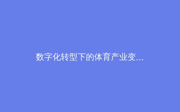 数字化转型下的体育产业变革：科技如何重塑现代竞技与观赛体验 - 2