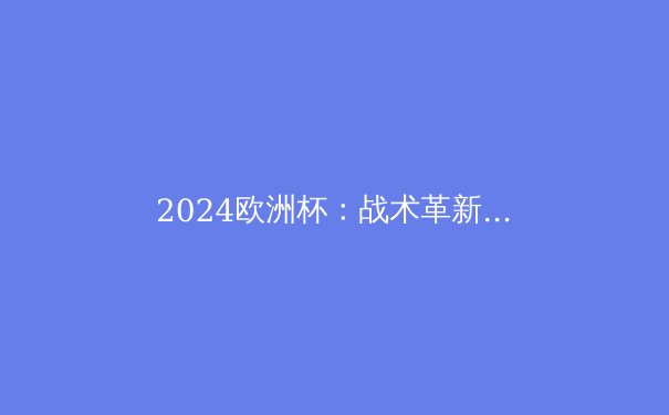 2024欧洲杯：战术革新与新生代巨星的崛起 - 3