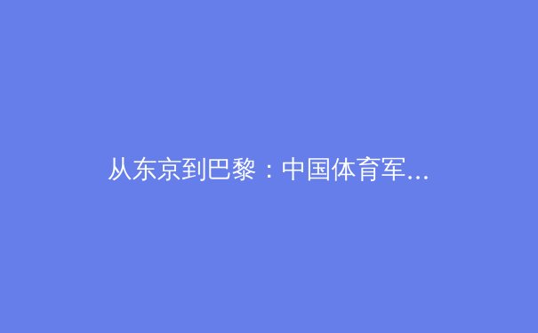 从东京到巴黎：中国体育军团奥运周期的结构性变革与挑战 - 4